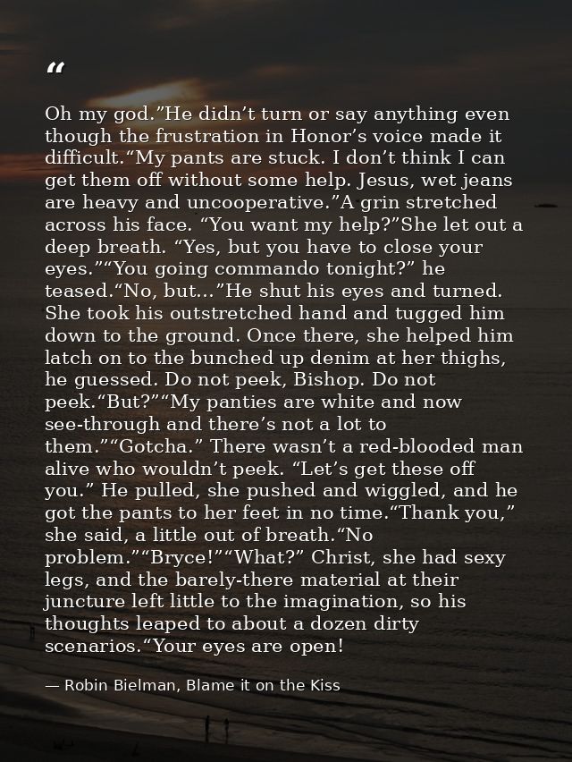 Oh my god.”He didn’t turn or say anything even though the frustration in Honor’s voice made it difficult.“My pants are s — Robin Bielman, Blame it on the Kiss