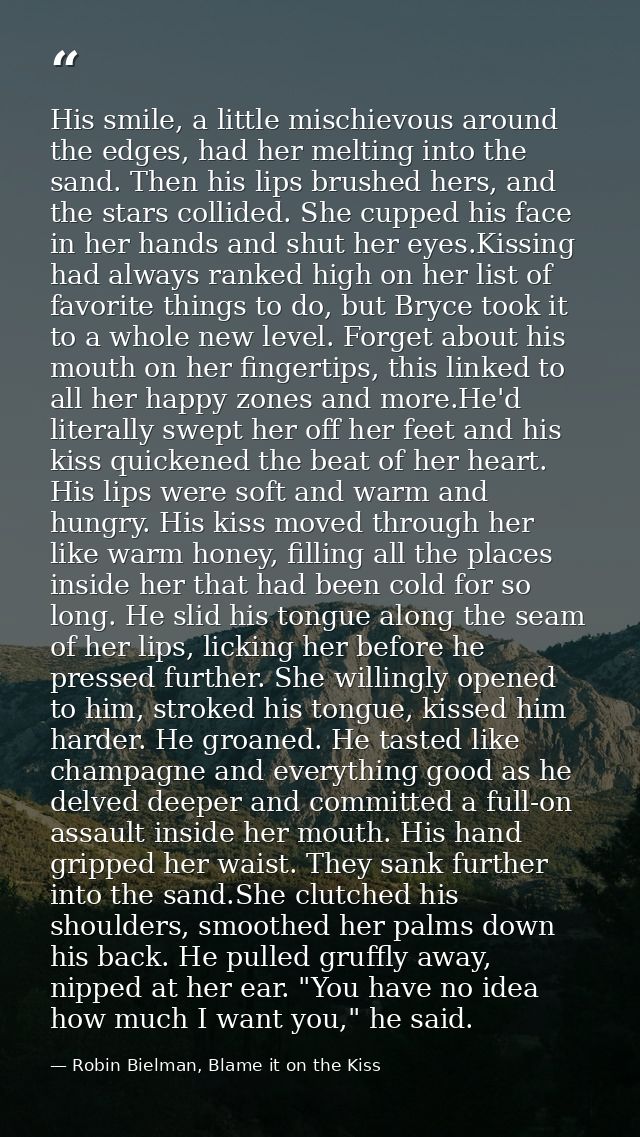 His smile, a little mischievous around the edges, had her melting into the sand. Then his lips brushed hers, and the sta — Robin Bielman, Blame it on the Kiss