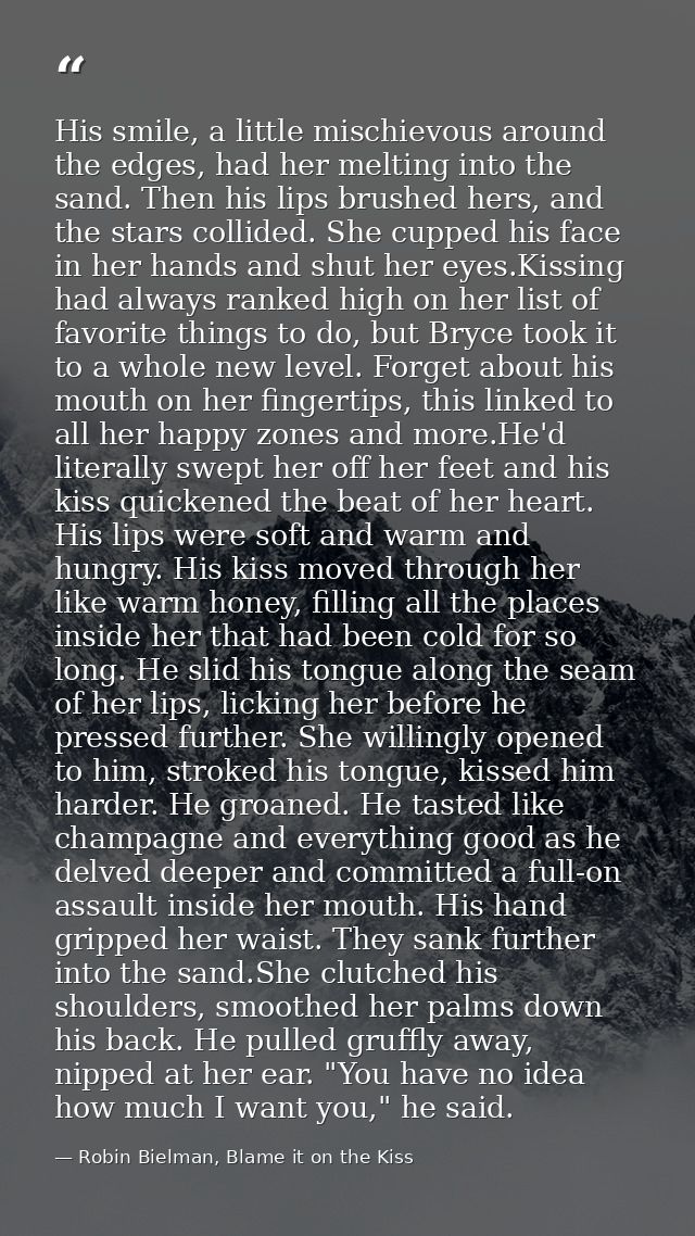 His smile, a little mischievous around the edges, had her melting into the sand. Then his lips brushed hers, and the sta — Robin Bielman, Blame it on the Kiss