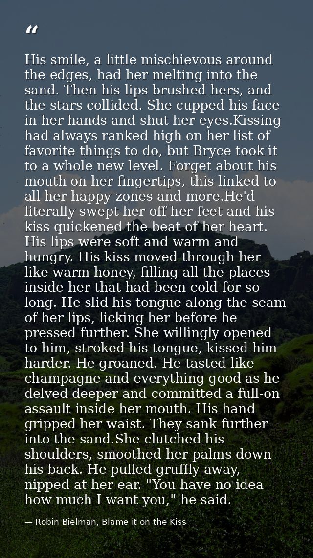 His smile, a little mischievous around the edges, had her melting into the sand. Then his lips brushed hers, and the sta — Robin Bielman, Blame it on the Kiss