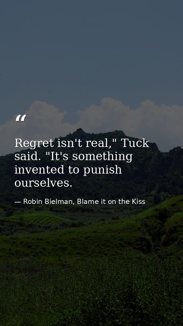 Regret isn't real," Tuck said. "It's something invented to punish ourselves. — Robin Bielman, Blame it on the Kiss