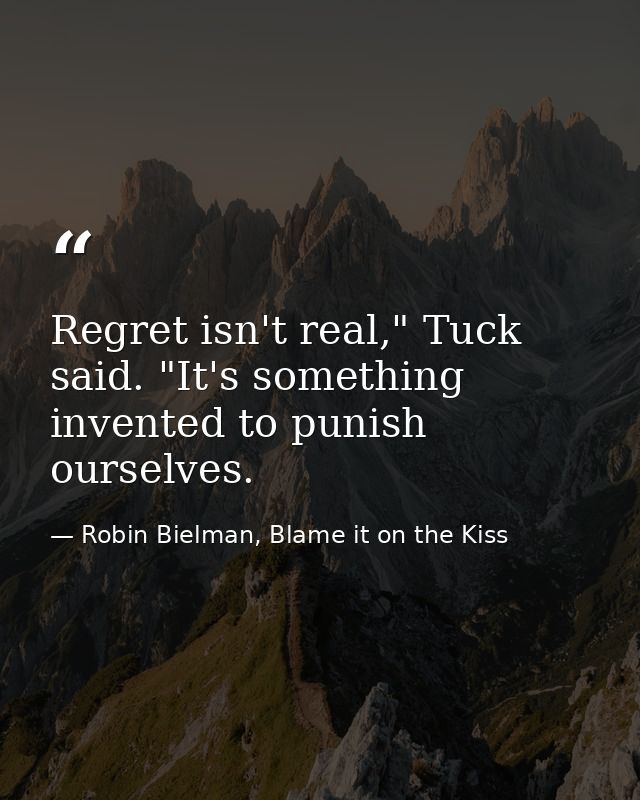Regret isn't real," Tuck said. "It's something invented to punish ourselves. — Robin Bielman, Blame it on the Kiss