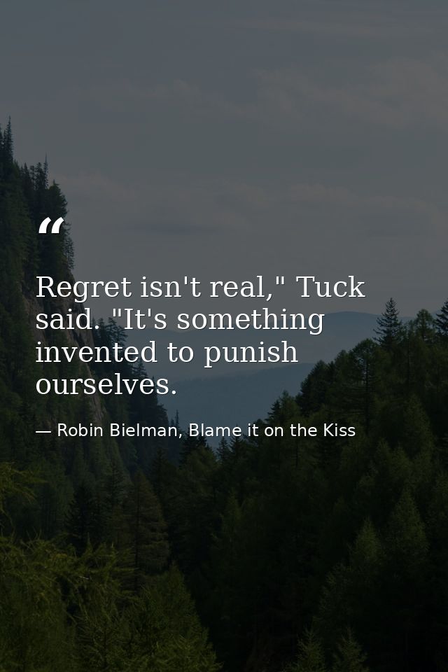Regret isn't real," Tuck said. "It's something invented to punish ourselves. — Robin Bielman, Blame it on the Kiss