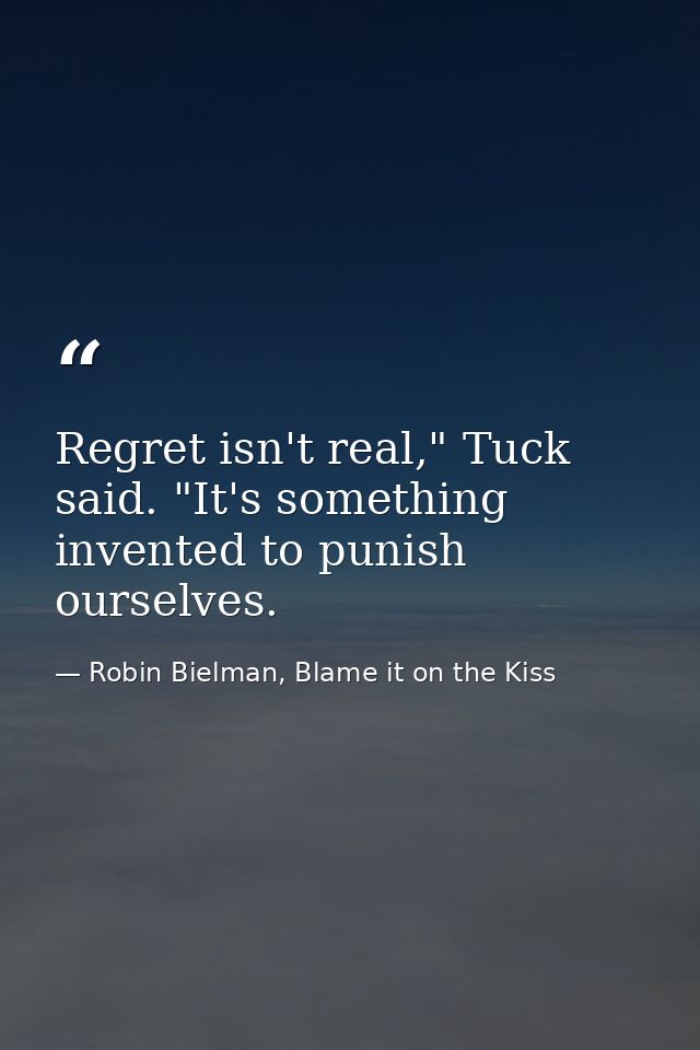 Regret isn't real," Tuck said. "It's something invented to punish ourselves. — Robin Bielman, Blame it on the Kiss