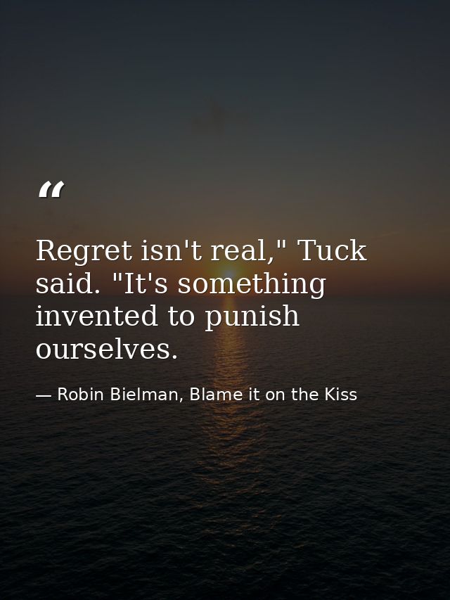 Regret isn't real," Tuck said. "It's something invented to punish ourselves. — Robin Bielman, Blame it on the Kiss