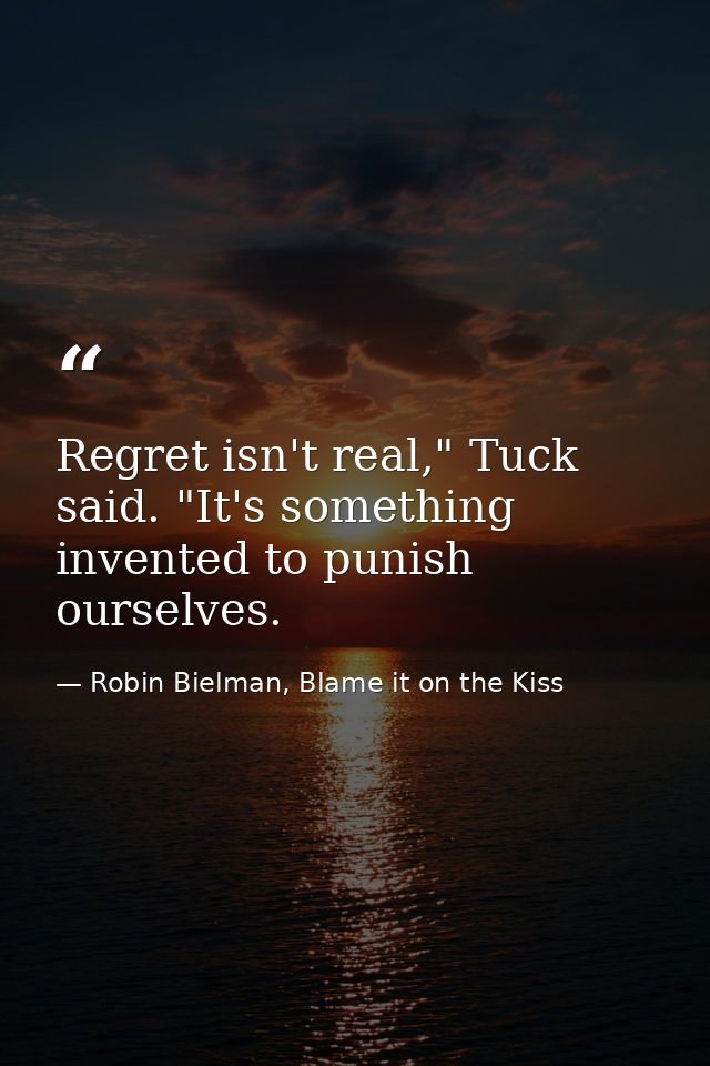 Regret isn't real," Tuck said. "It's something invented to punish ourselves. — Robin Bielman, Blame it on the Kiss