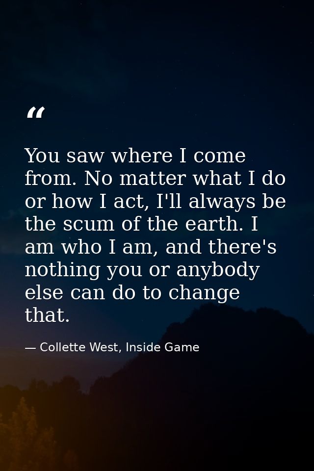 You saw where I come from. No matter what I do or how I act, I'll always be the scum of the earth. I am who I am, and th — Collette West, Inside Game