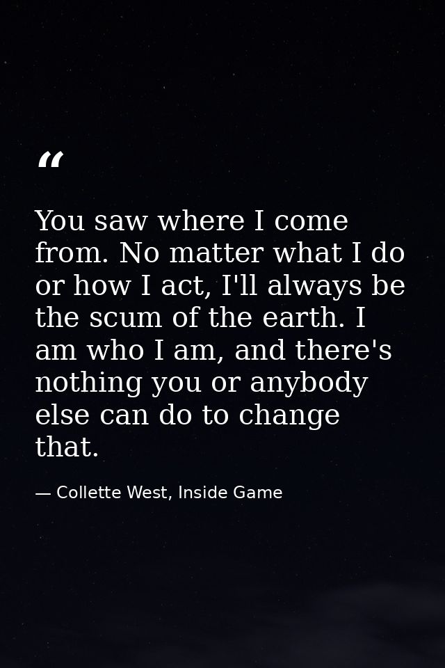 You saw where I come from. No matter what I do or how I act, I'll always be the scum of the earth. I am who I am, and th — Collette West, Inside Game