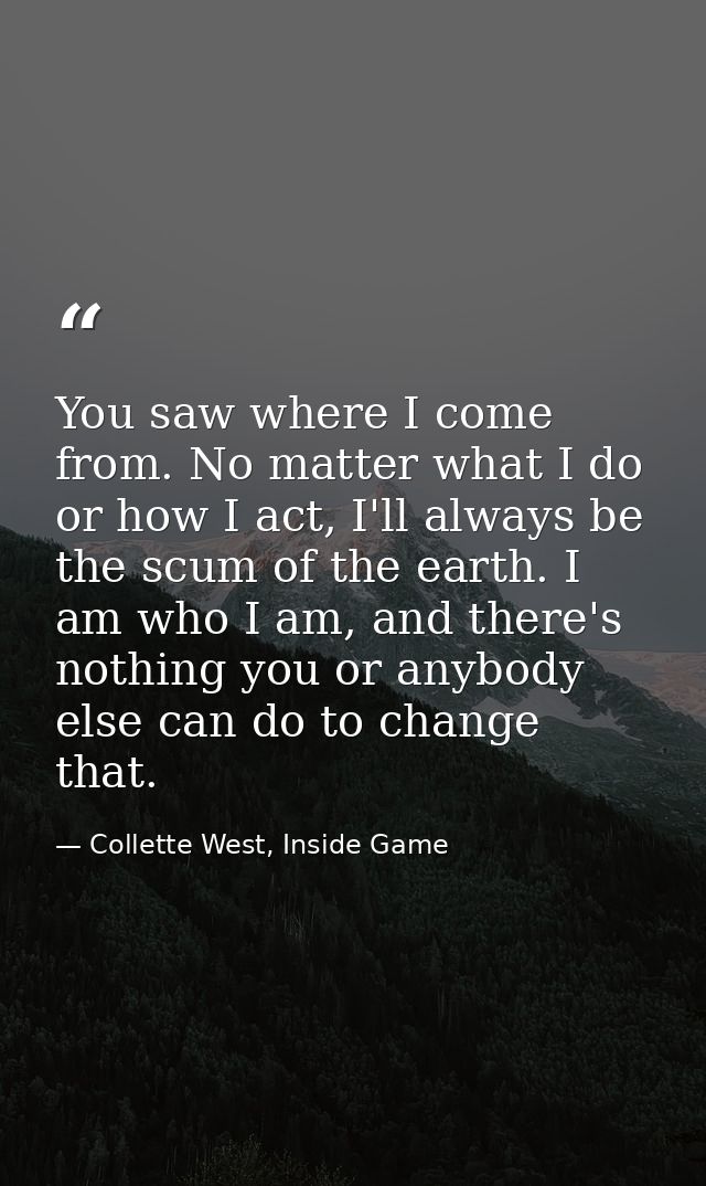 You saw where I come from. No matter what I do or how I act, I'll always be the scum of the earth. I am who I am, and th — Collette West, Inside Game