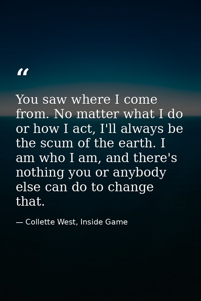 You saw where I come from. No matter what I do or how I act, I'll always be the scum of the earth. I am who I am, and th — Collette West, Inside Game