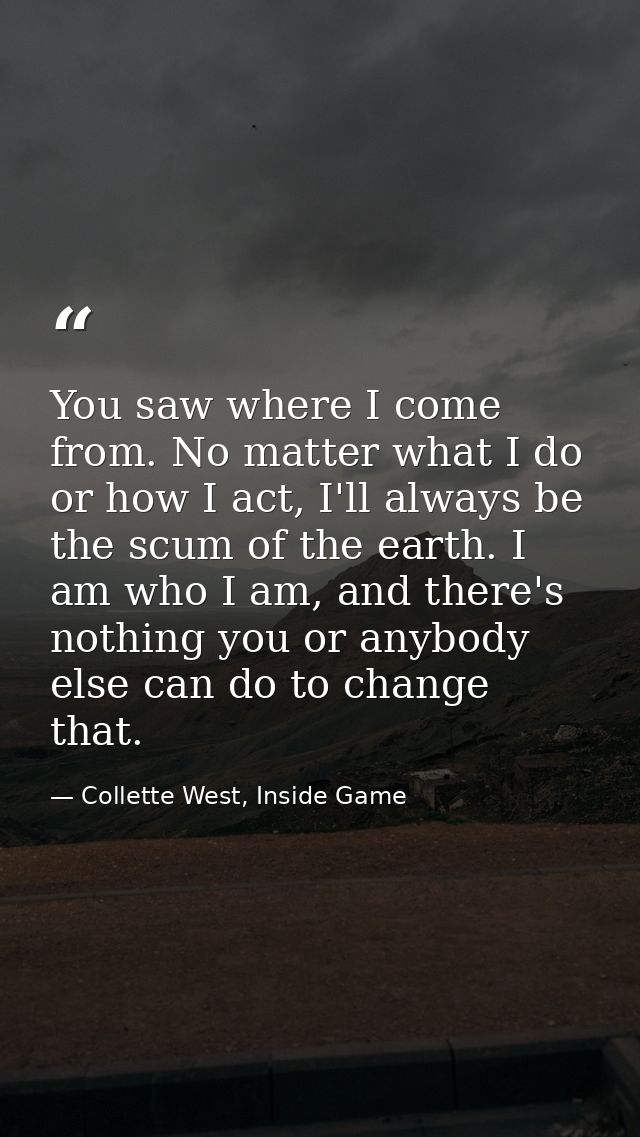 You saw where I come from. No matter what I do or how I act, I'll always be the scum of the earth. I am who I am, and th — Collette West, Inside Game