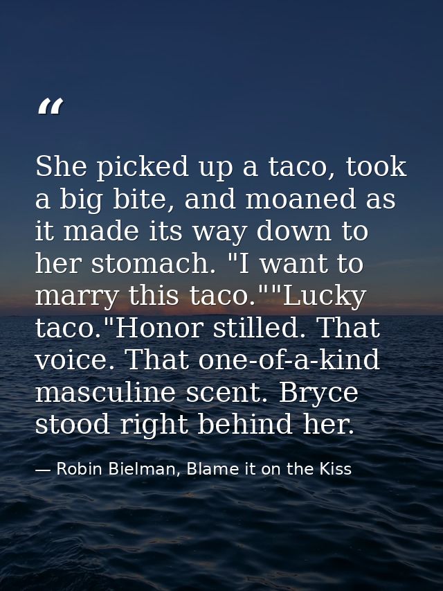 She picked up a taco, took a big bite, and moaned as it made its way down to her stomach. "I want to marry this taco.""L — Robin Bielman, Blame it on the Kiss