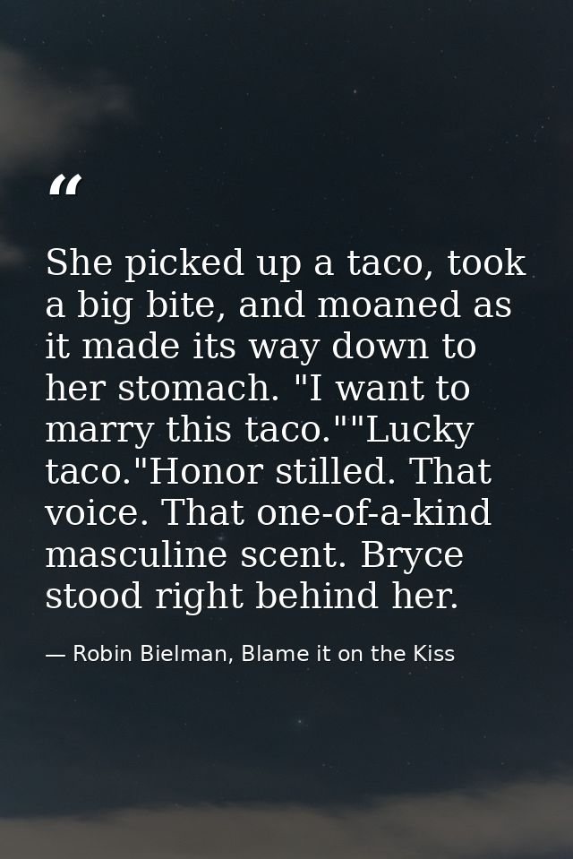 She picked up a taco, took a big bite, and moaned as it made its way down to her stomach. "I want to marry this taco.""L — Robin Bielman, Blame it on the Kiss