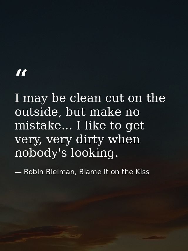 I may be clean cut on the outside, but make no mistake... I like to get very, very dirty when nobody's looking. — Robin Bielman, Blame it on the Kiss