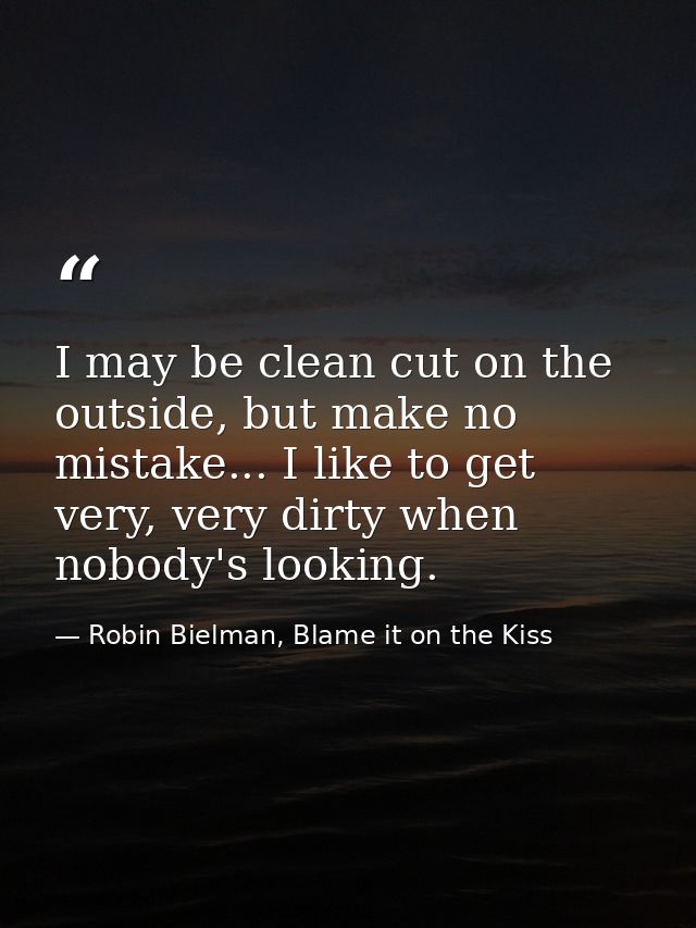 I may be clean cut on the outside, but make no mistake... I like to get very, very dirty when nobody's looking. — Robin Bielman, Blame it on the Kiss