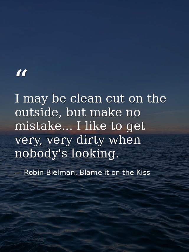 I may be clean cut on the outside, but make no mistake... I like to get very, very dirty when nobody's looking. — Robin Bielman, Blame it on the Kiss