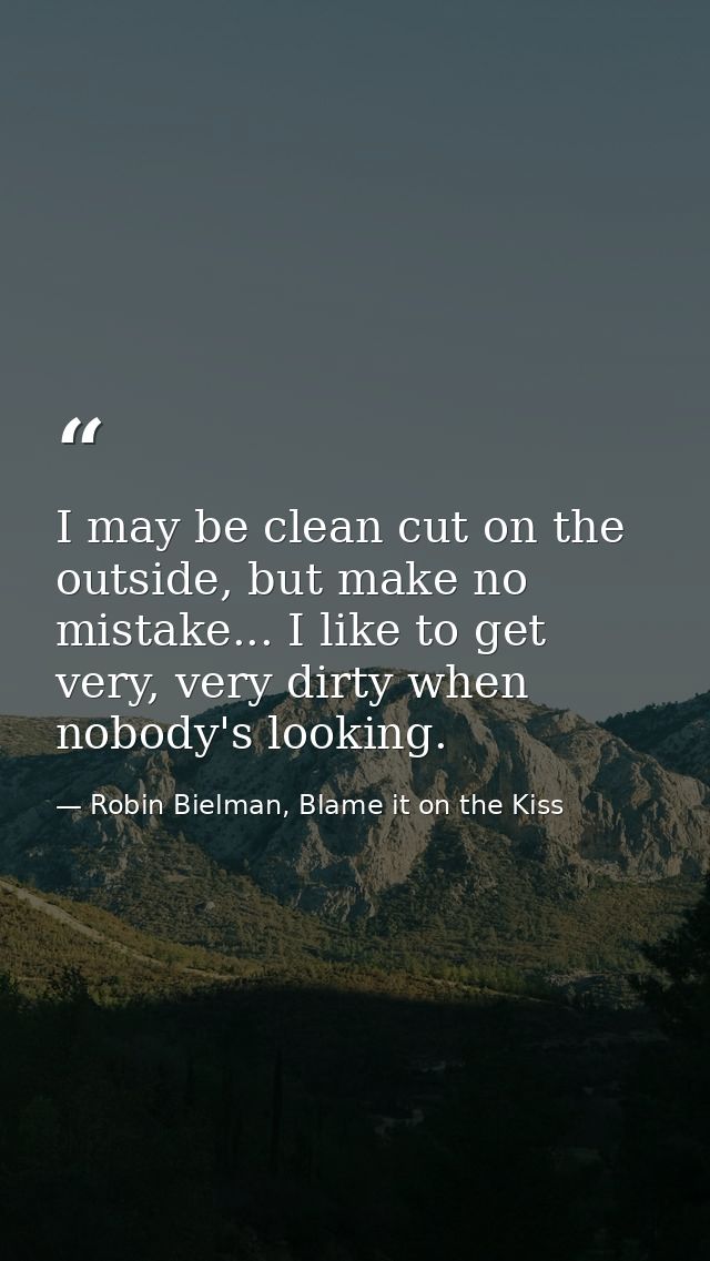 I may be clean cut on the outside, but make no mistake... I like to get very, very dirty when nobody's looking. — Robin Bielman, Blame it on the Kiss