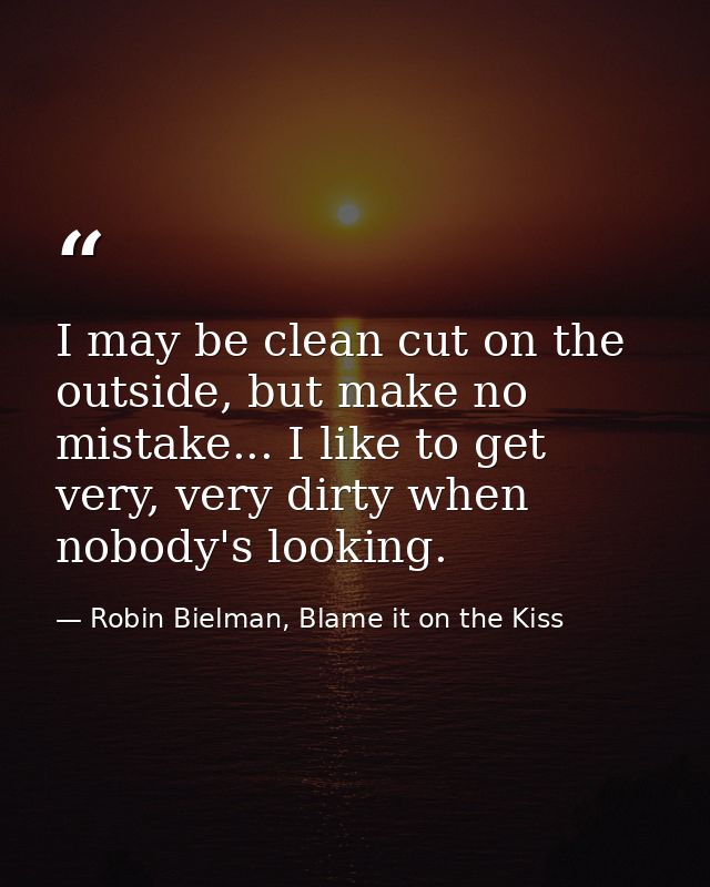 I may be clean cut on the outside, but make no mistake... I like to get very, very dirty when nobody's looking. — Robin Bielman, Blame it on the Kiss