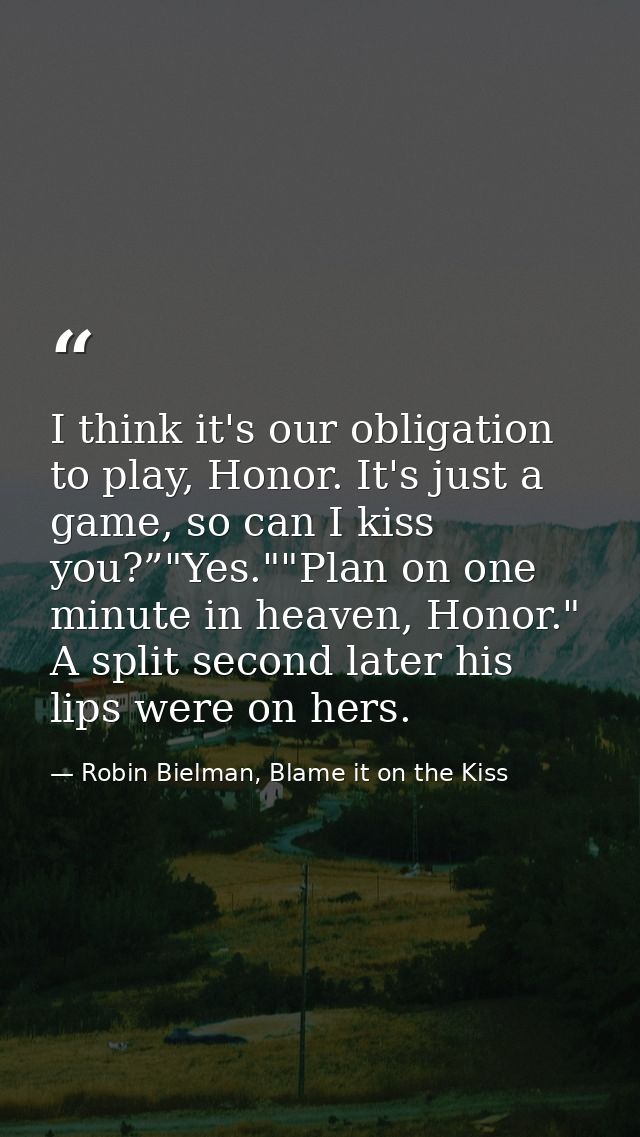 I think it's our obligation to play, Honor. It's just a game, so can I kiss you?”"Yes.""Plan on one minute in heaven, Ho — Robin Bielman, Blame it on the Kiss
