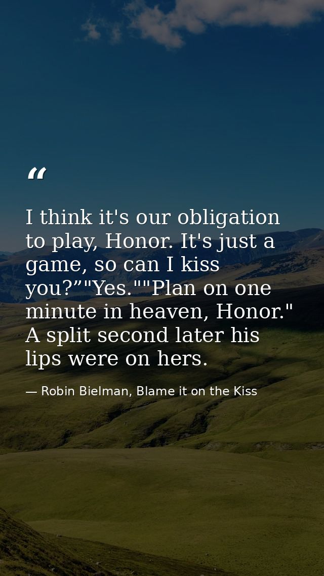 I think it's our obligation to play, Honor. It's just a game, so can I kiss you?”"Yes.""Plan on one minute in heaven, Ho — Robin Bielman, Blame it on the Kiss