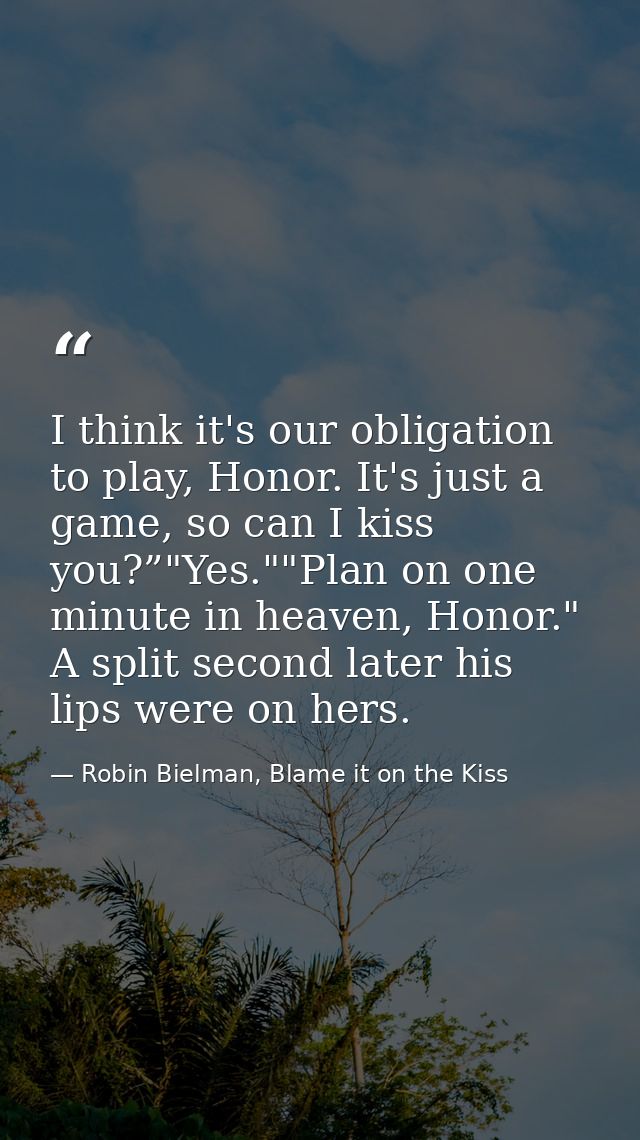 I think it's our obligation to play, Honor. It's just a game, so can I kiss you?”"Yes.""Plan on one minute in heaven, Ho — Robin Bielman, Blame it on the Kiss