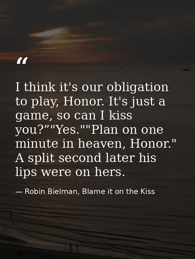 I think it's our obligation to play, Honor. It's just a game, so can I kiss you?”"Yes.""Plan on one minute in heaven, Ho — Robin Bielman, Blame it on the Kiss
