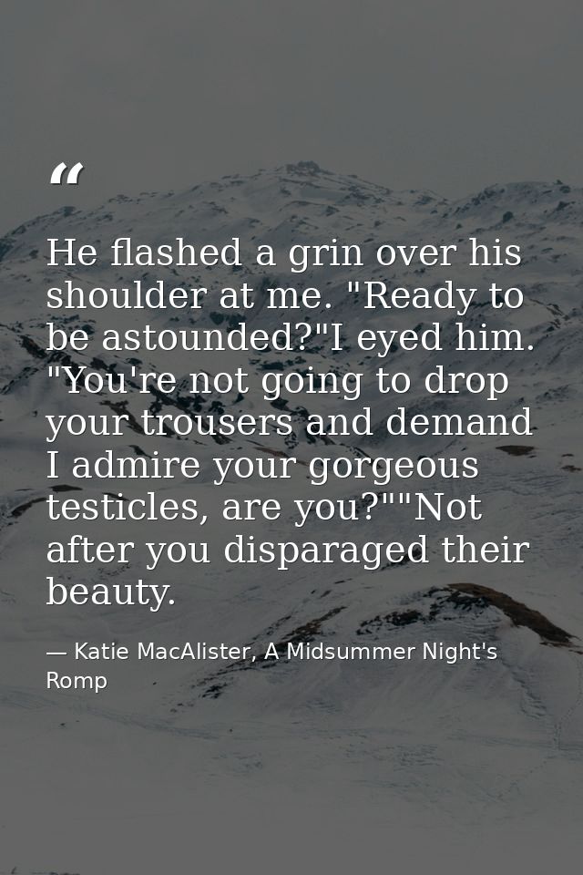 He flashed a grin over his shoulder at me. "Ready to be astounded?"I eyed him. "You're not going to drop your trousers a — Katie MacAlister, A Midsummer Night's Romp