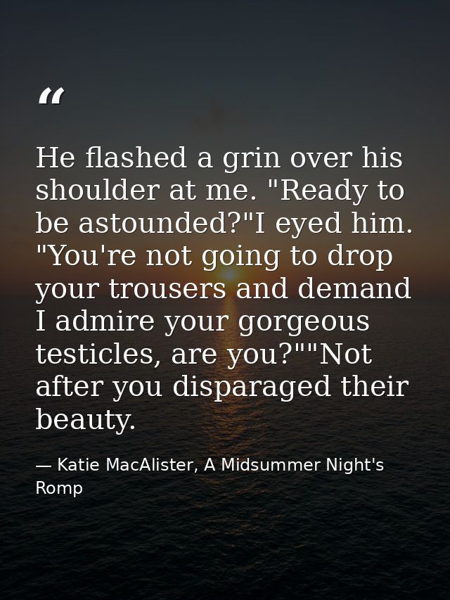 He flashed a grin over his shoulder at me. "Ready to be astounded?"I eyed him. "You're not going to drop your trousers a — Katie MacAlister, A Midsummer Night's Romp