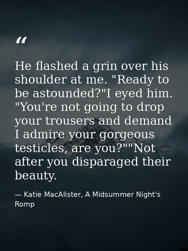 He flashed a grin over his shoulder at me. "Ready to be astounded?"I eyed him. "You're not going to drop your trousers a — Katie MacAlister, A Midsummer Night's Romp