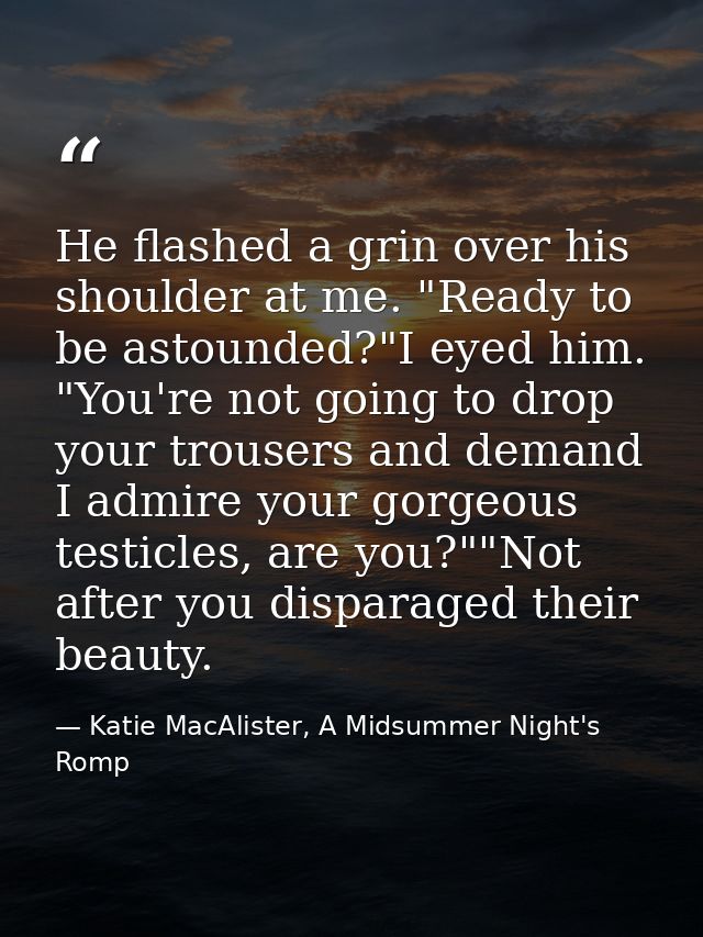 He flashed a grin over his shoulder at me. "Ready to be astounded?"I eyed him. "You're not going to drop your trousers a — Katie MacAlister, A Midsummer Night's Romp