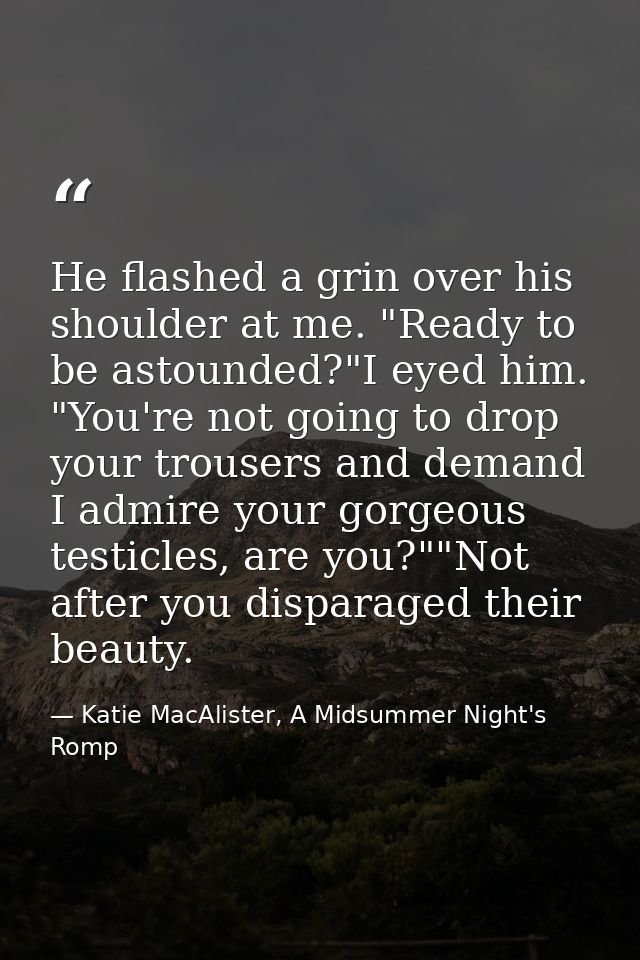 He flashed a grin over his shoulder at me. "Ready to be astounded?"I eyed him. "You're not going to drop your trousers a — Katie MacAlister, A Midsummer Night's Romp