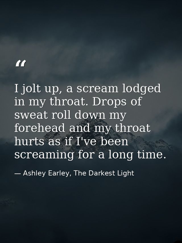 I jolt up, a scream lodged in my throat. Drops of sweat roll down my forehead and my throat hurts as if I've been scream — Ashley Earley, The Darkest Light