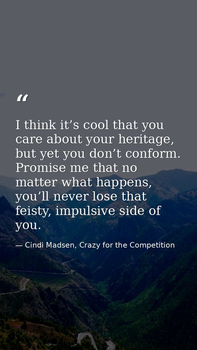 I think it’s cool that you care about your heritage, but yet you don’t conform. Promise me that no matter what happens,  — Cindi Madsen, Crazy for the Competition