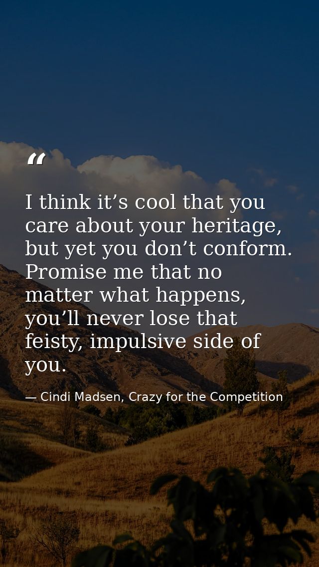 I think it’s cool that you care about your heritage, but yet you don’t conform. Promise me that no matter what happens,  — Cindi Madsen, Crazy for the Competition