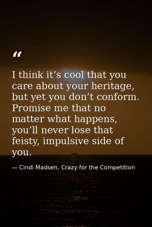 I think it’s cool that you care about your heritage, but yet you don’t conform. Promise me that no matter what happens,  — Cindi Madsen, Crazy for the Competition