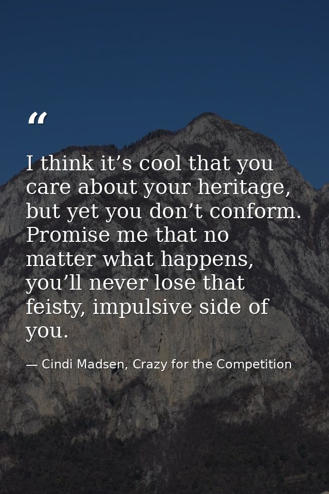 I think it’s cool that you care about your heritage, but yet you don’t conform. Promise me that no matter what happens,  — Cindi Madsen, Crazy for the Competition