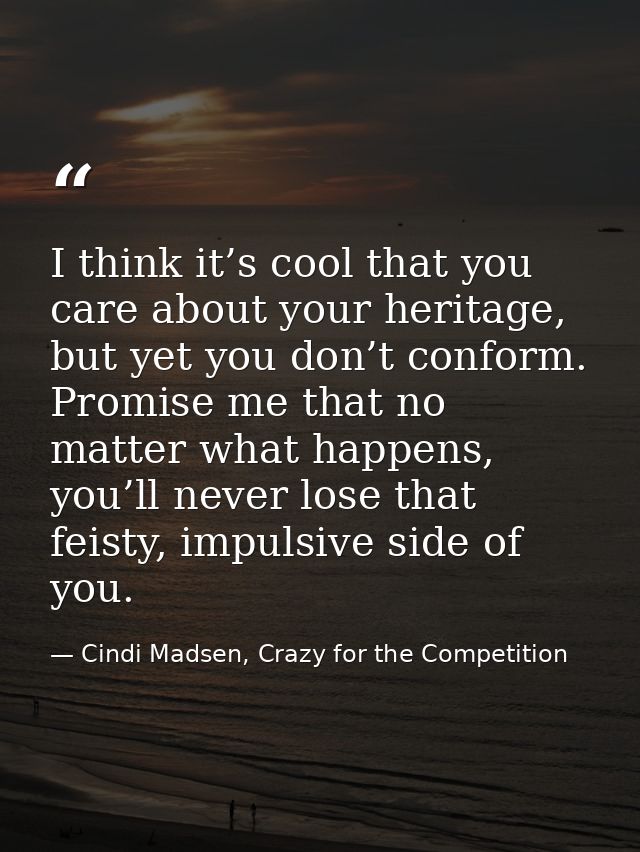 I think it’s cool that you care about your heritage, but yet you don’t conform. Promise me that no matter what happens,  — Cindi Madsen, Crazy for the Competition