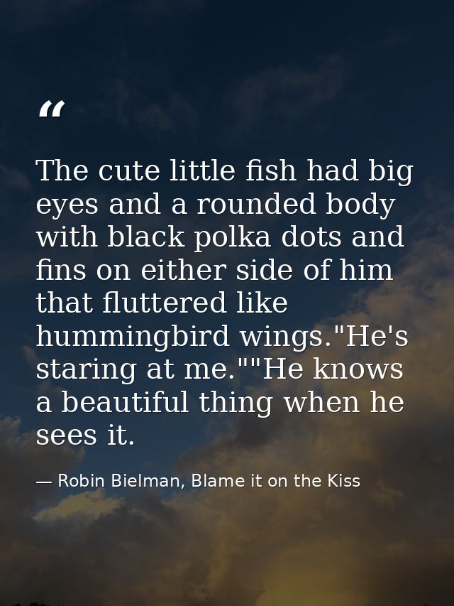 The cute little fish had big eyes and a rounded body with black polka dots and fins on either side of him that fluttered — Robin Bielman, Blame it on the Kiss