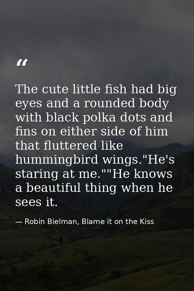 The cute little fish had big eyes and a rounded body with black polka dots and fins on either side of him that fluttered — Robin Bielman, Blame it on the Kiss