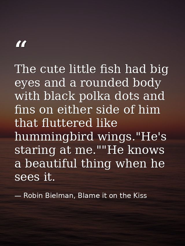 The cute little fish had big eyes and a rounded body with black polka dots and fins on either side of him that fluttered — Robin Bielman, Blame it on the Kiss