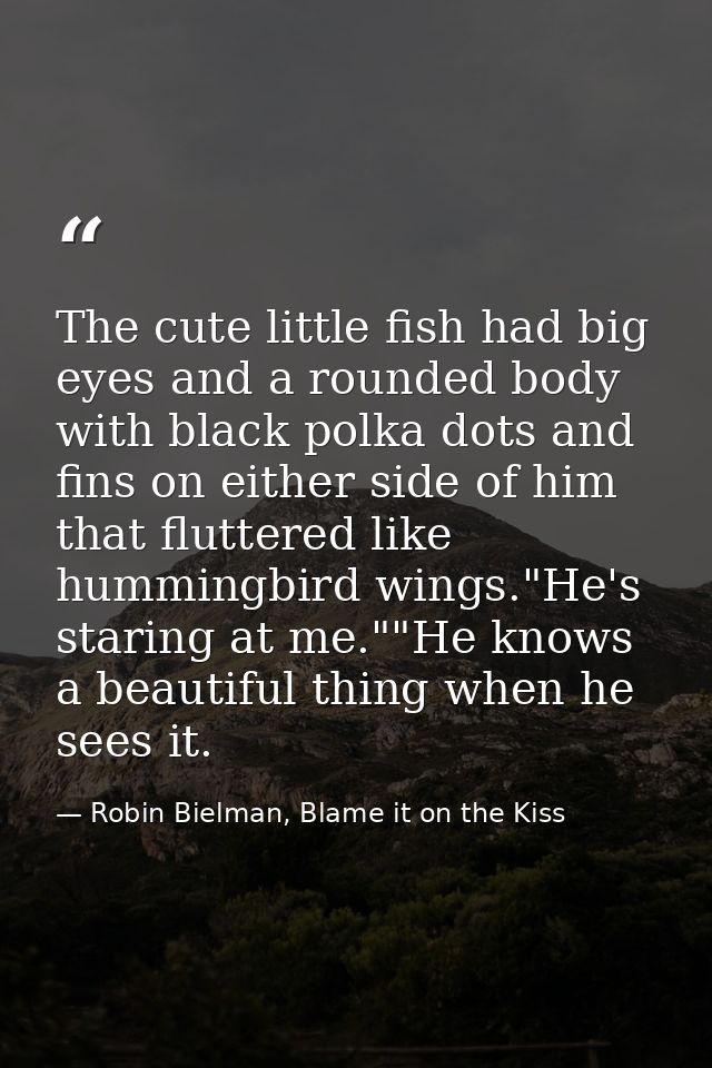 The cute little fish had big eyes and a rounded body with black polka dots and fins on either side of him that fluttered — Robin Bielman, Blame it on the Kiss
