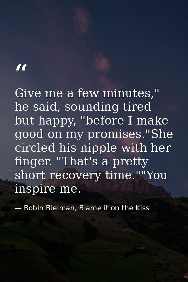 Give me a few minutes," he said, sounding tired but happy, "before I make good on my promises."She circled his nipple wi — Robin Bielman, Blame it on the Kiss