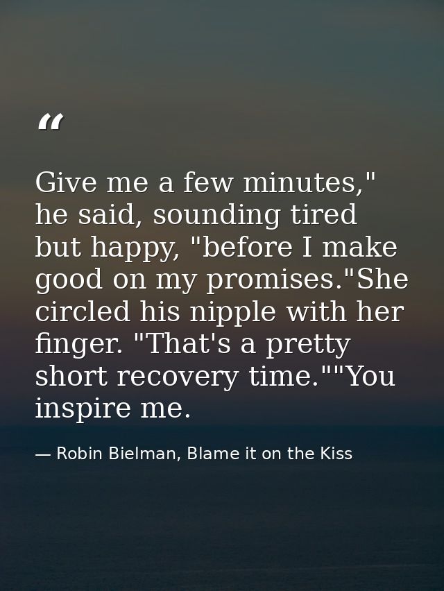 Give me a few minutes," he said, sounding tired but happy, "before I make good on my promises."She circled his nipple wi — Robin Bielman, Blame it on the Kiss