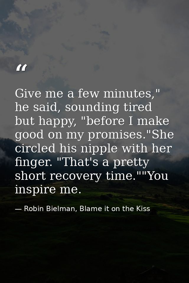 Give me a few minutes," he said, sounding tired but happy, "before I make good on my promises."She circled his nipple wi — Robin Bielman, Blame it on the Kiss