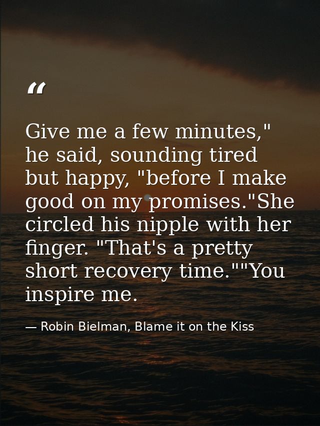 Give me a few minutes," he said, sounding tired but happy, "before I make good on my promises."She circled his nipple wi — Robin Bielman, Blame it on the Kiss