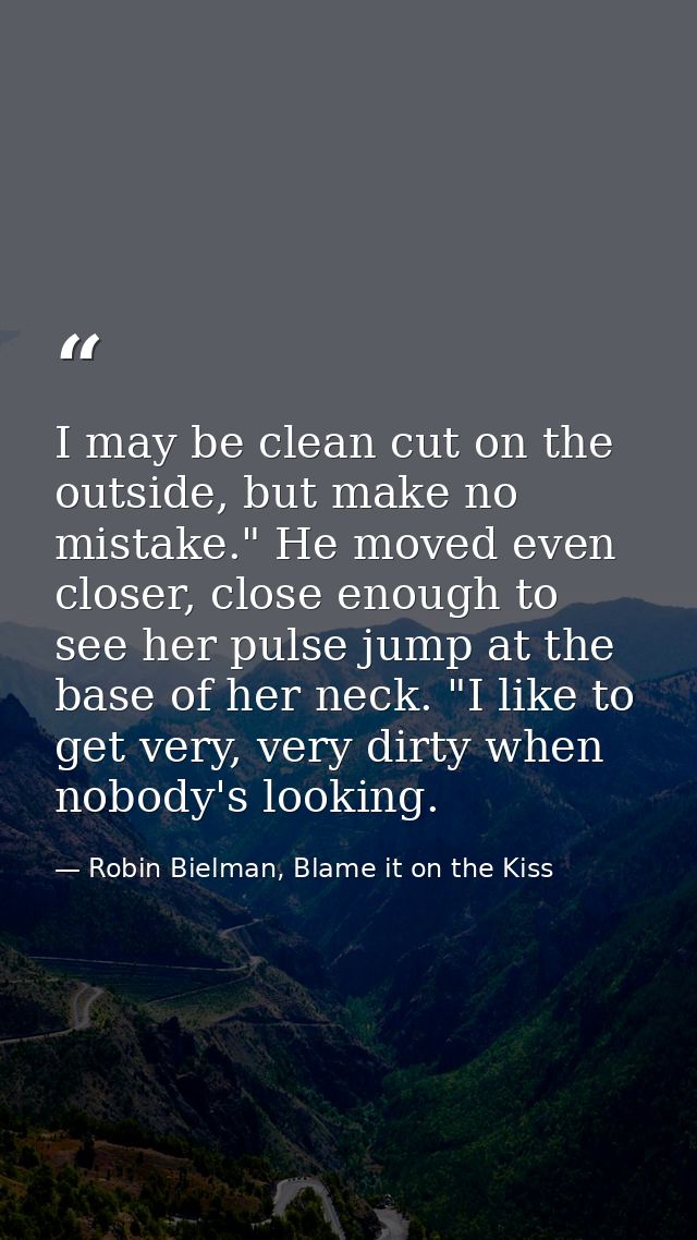 I may be clean cut on the outside, but make no mistake." He moved even closer, close enough to see her pulse jump at the — Robin Bielman, Blame it on the Kiss