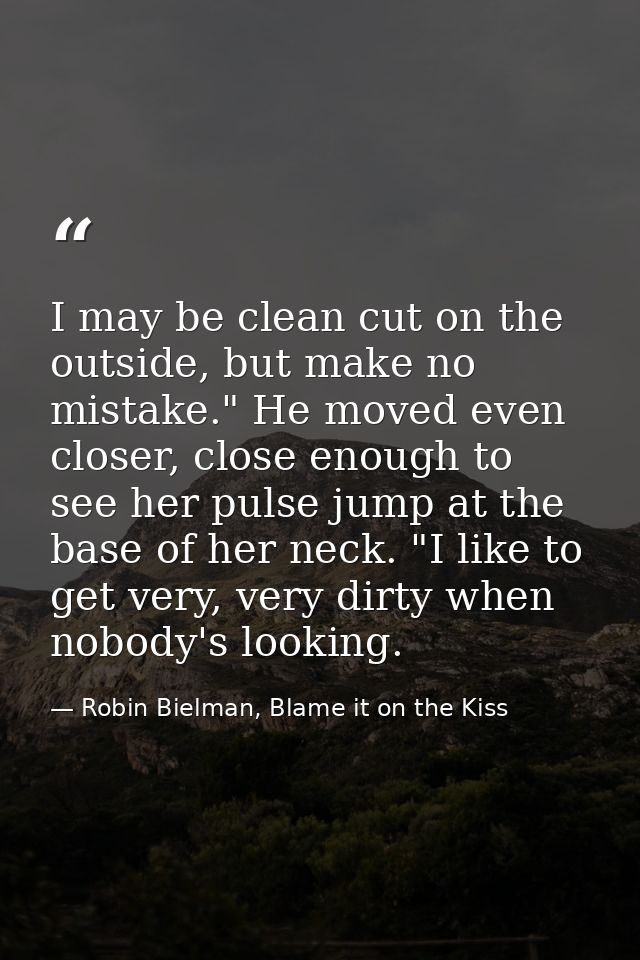 I may be clean cut on the outside, but make no mistake." He moved even closer, close enough to see her pulse jump at the — Robin Bielman, Blame it on the Kiss