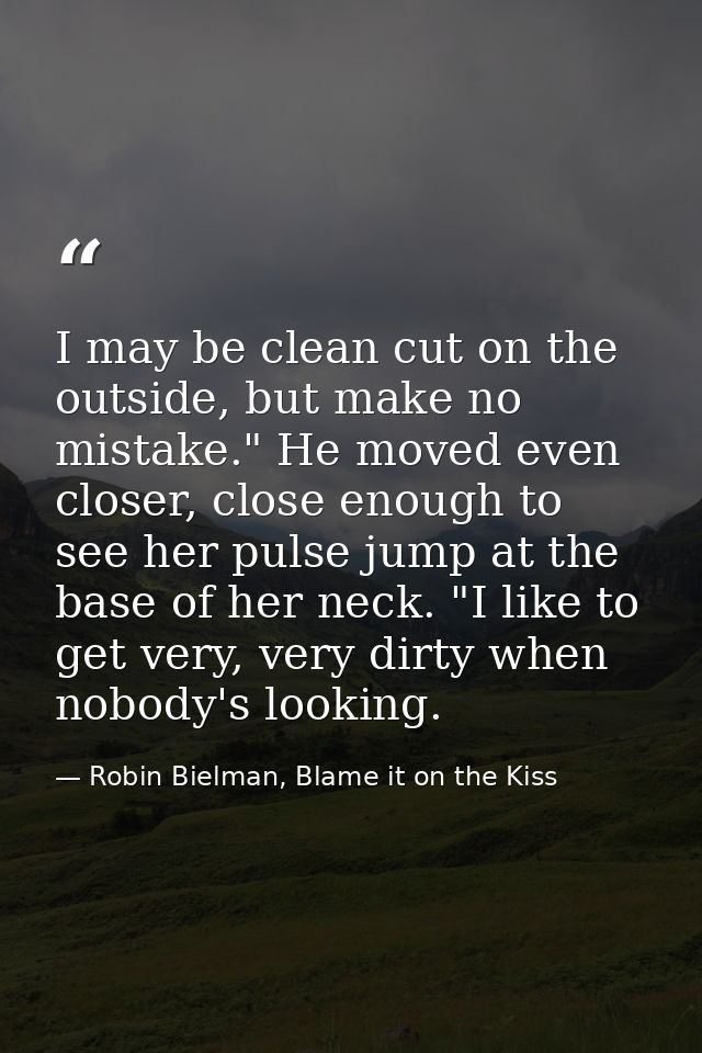 I may be clean cut on the outside, but make no mistake." He moved even closer, close enough to see her pulse jump at the — Robin Bielman, Blame it on the Kiss