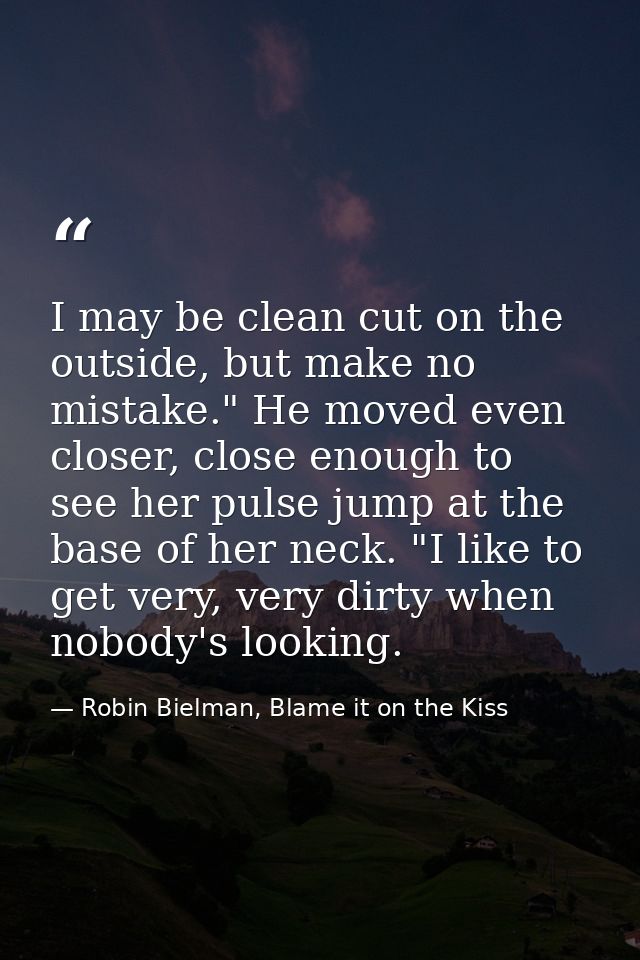 I may be clean cut on the outside, but make no mistake." He moved even closer, close enough to see her pulse jump at the — Robin Bielman, Blame it on the Kiss