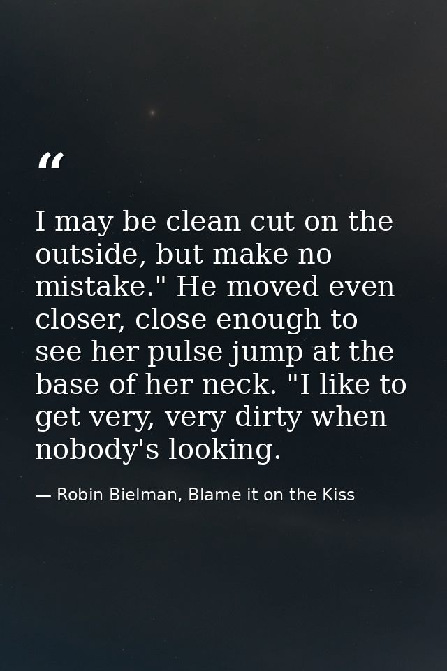 I may be clean cut on the outside, but make no mistake." He moved even closer, close enough to see her pulse jump at the — Robin Bielman, Blame it on the Kiss
